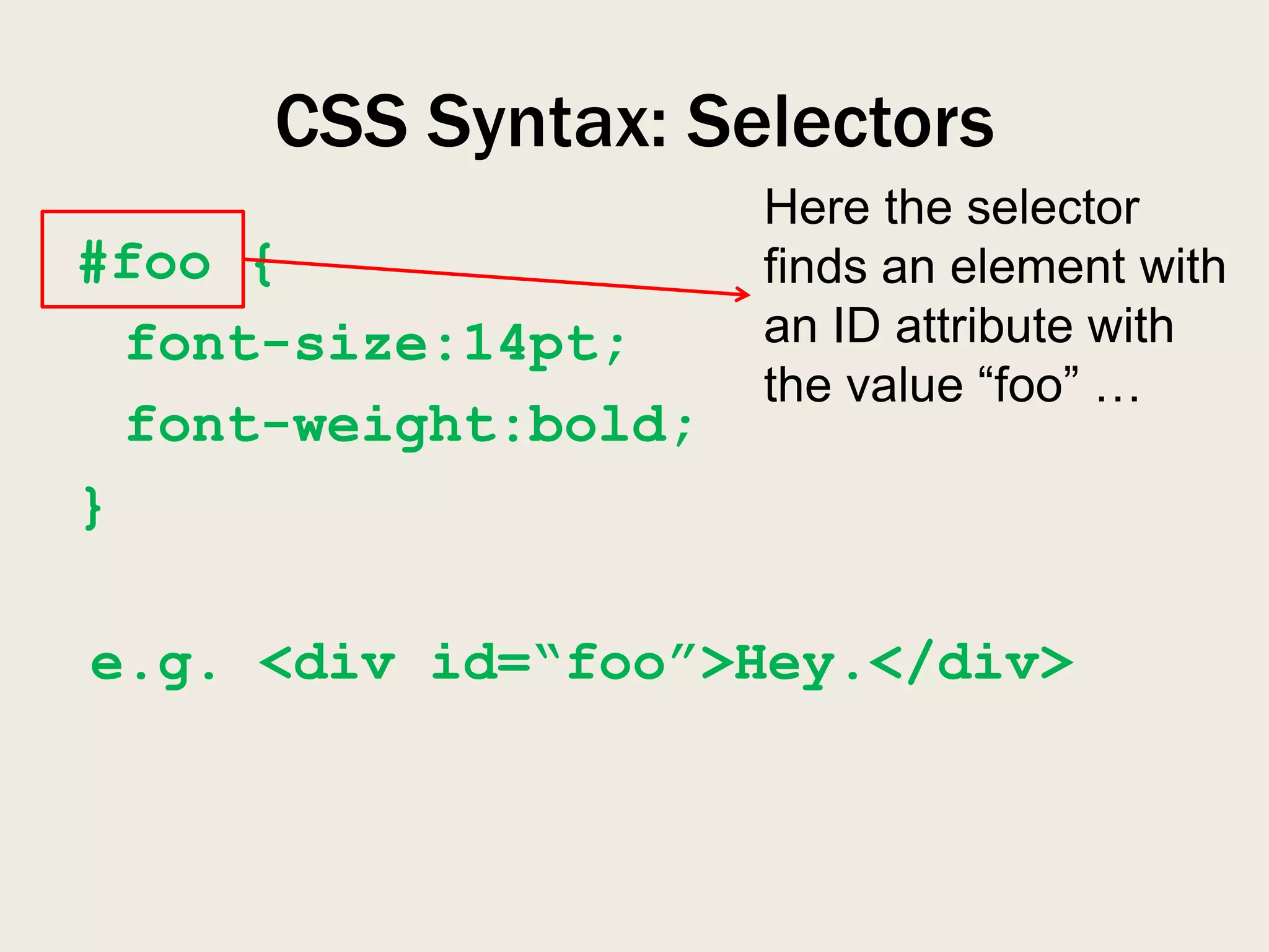 CSS Syntax: Selectors
                      Here the selector
#foo {                finds an element with
  font-size:14pt;     an ID attribute with
                      the value “foo” …
  font-weight:bold;
}

e.g. <div id=“foo”>Hey.</div>
 
