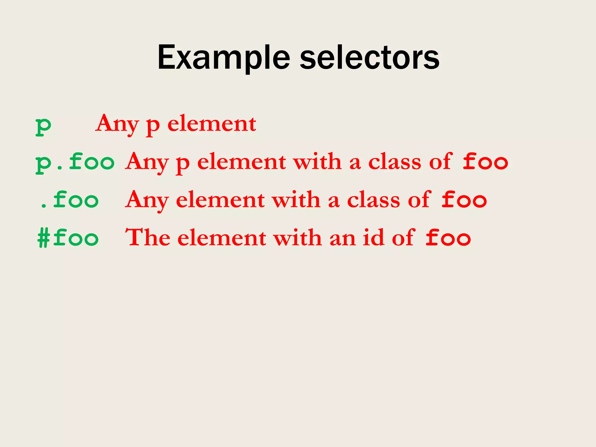 Example selectors
p   Any p element
p.foo Any p element with a class of foo
.foo Any element with a class of foo
#foo The element with an id of foo
 