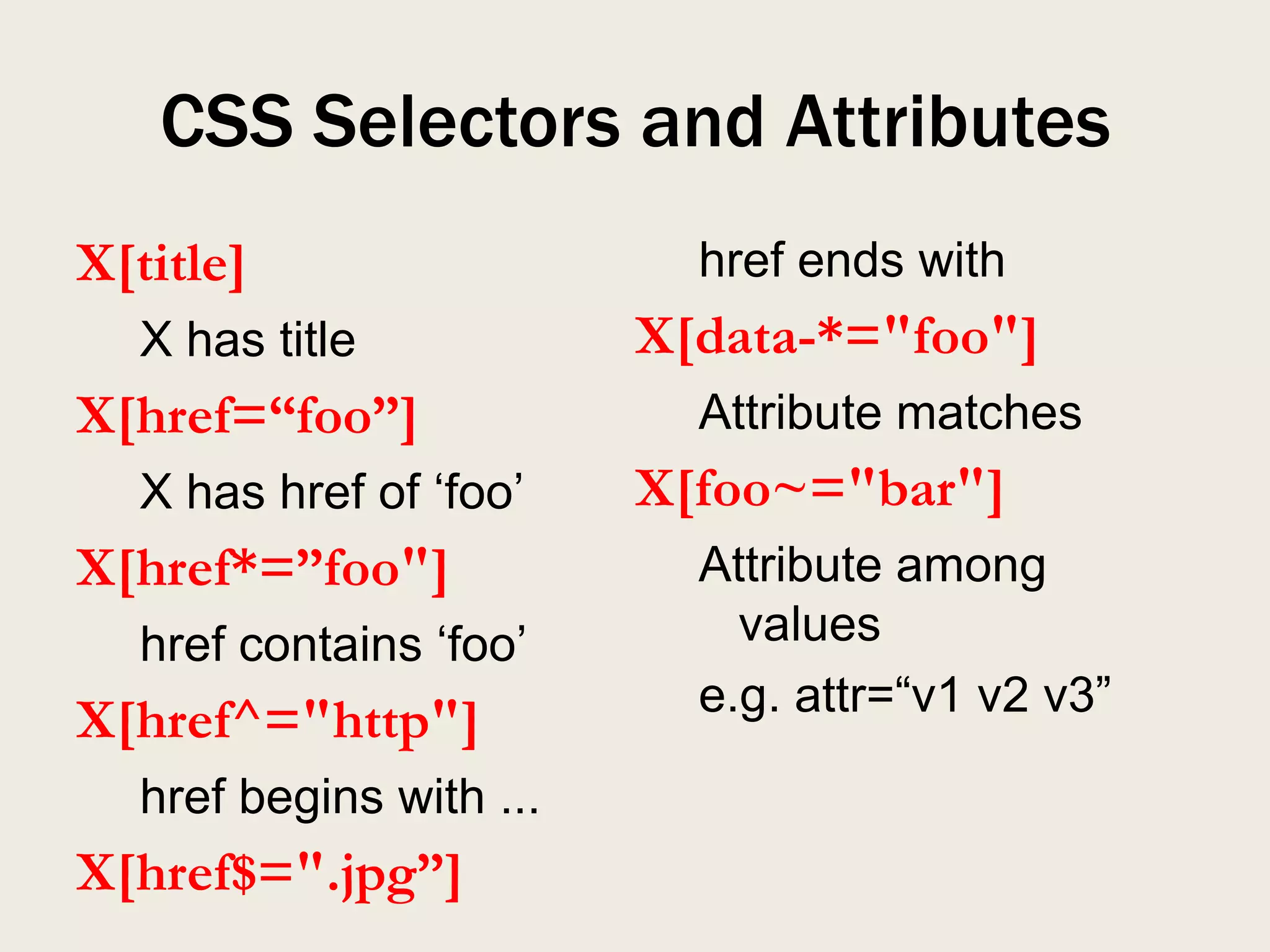 CSS Selectors and Attributes
X[title]                   href ends with
  X has title            X[data-*="foo"]
X[href=“foo”]              Attribute matches
  X has href of „foo‟    X[foo~="bar"]
X[href*=”foo"]             Attribute among
  href contains „foo‟        values
                           e.g. attr=“v1 v2 v3”
X[href^="http"]
  href begins with ...
X[href$=".jpg”]
 