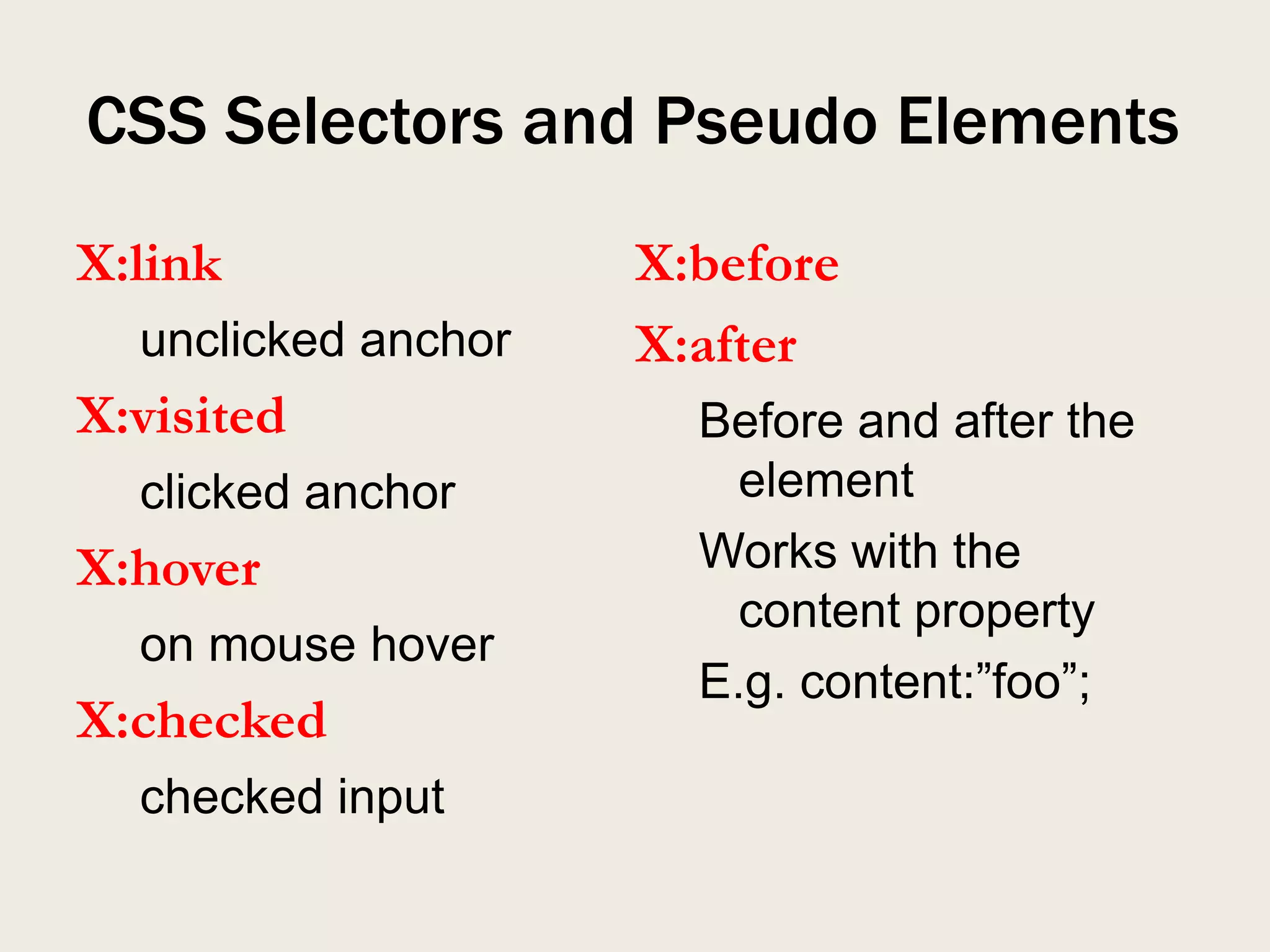 CSS Selectors and Pseudo Elements
X:link               X:before
  unclicked anchor   X:after
X:visited              Before and after the
  clicked anchor         element
X:hover                Works with the
                         content property
  on mouse hover
                       E.g. content:”foo”;
X:checked
  checked input
 