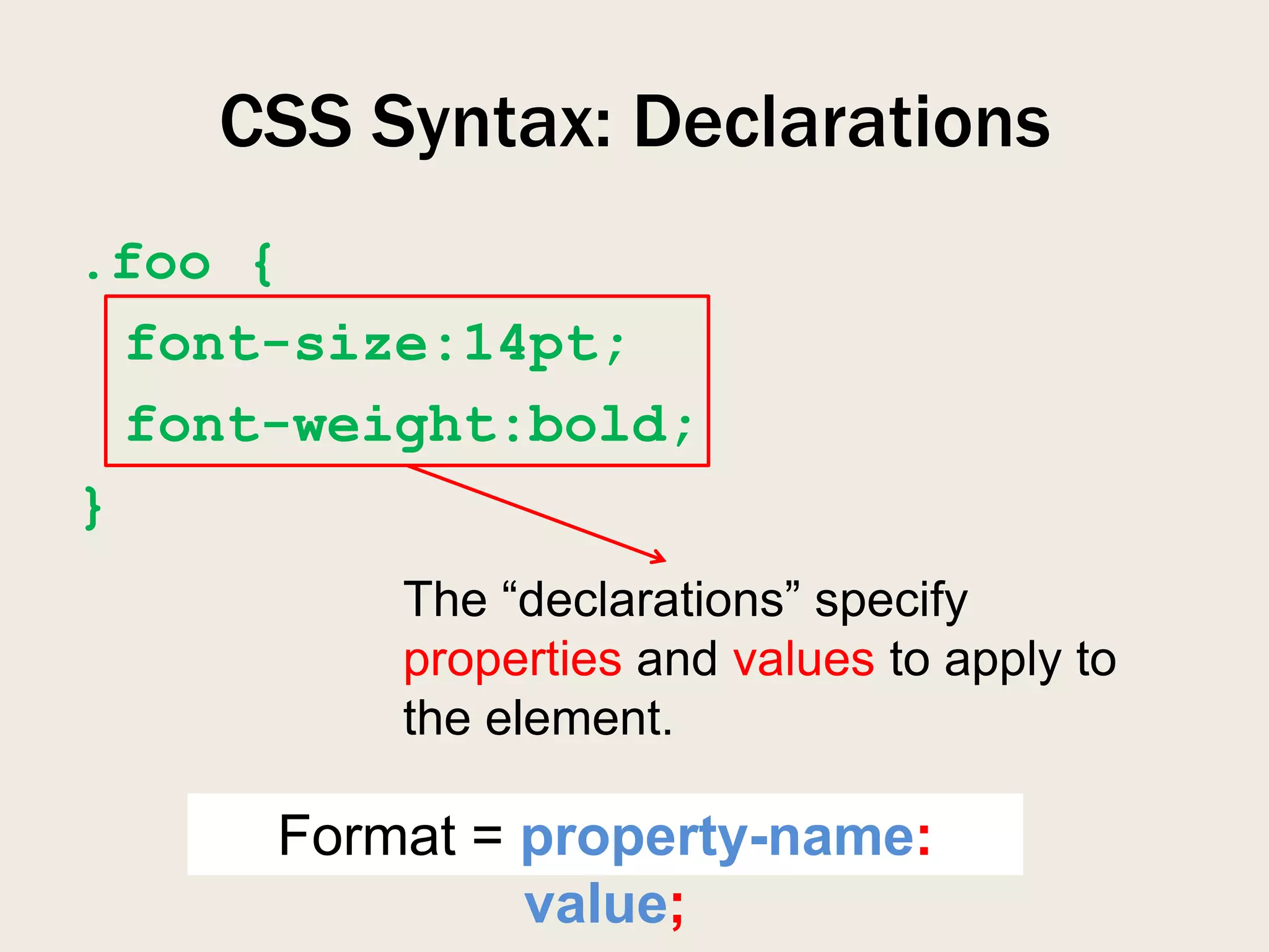 CSS Syntax: Declarations
.foo {
  font-size:14pt;
  font-weight:bold;
}
          The “declarations” specify
          properties and values to apply to
          the element.

      Format = property-name:
               value;
 