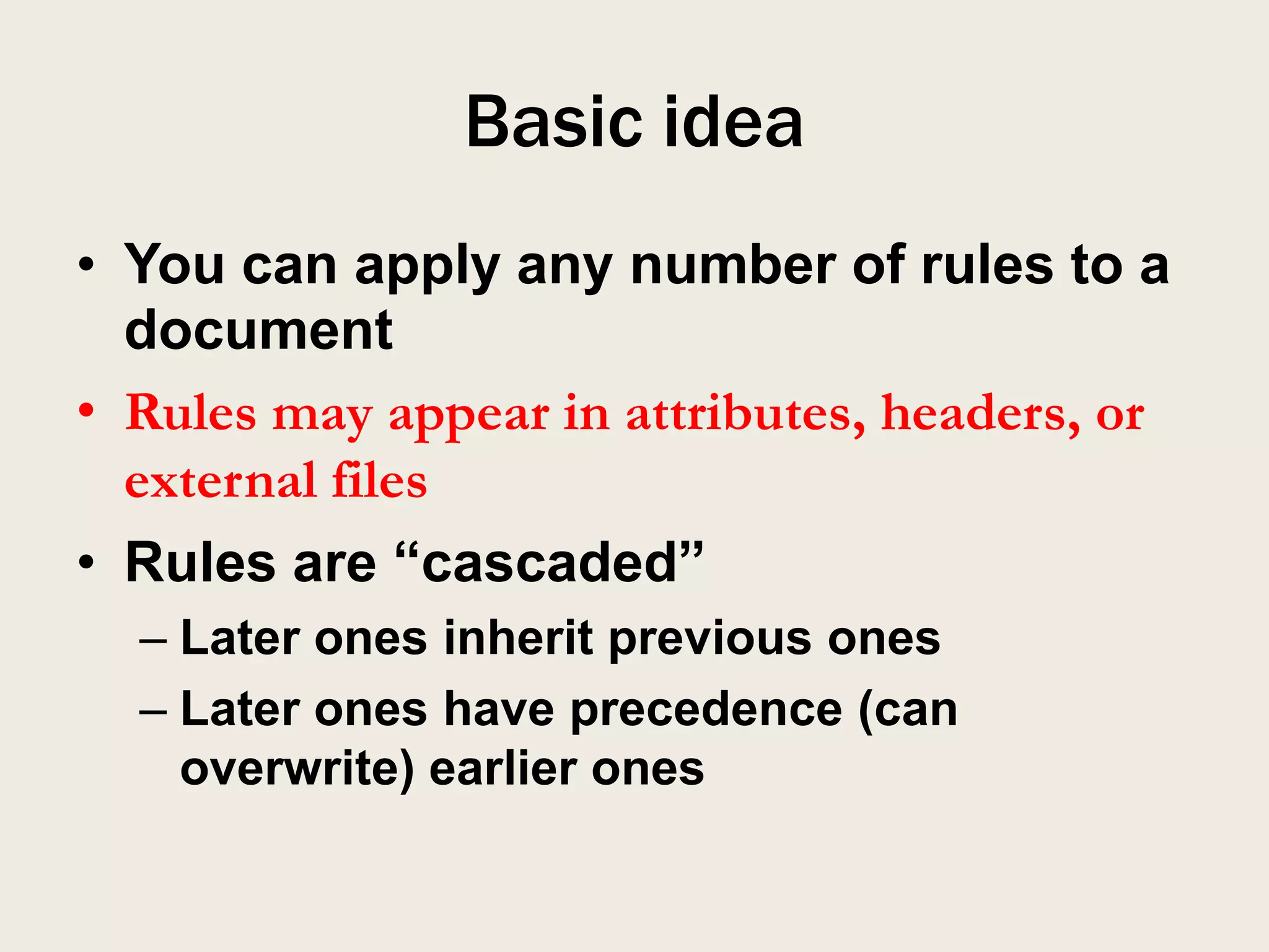 Basic idea
• You can apply any number of rules to a
  document
• Rules may appear in attributes, headers, or
  external files
• Rules are “cascaded”
  – Later ones inherit previous ones
  – Later ones have precedence (can
    overwrite) earlier ones
 