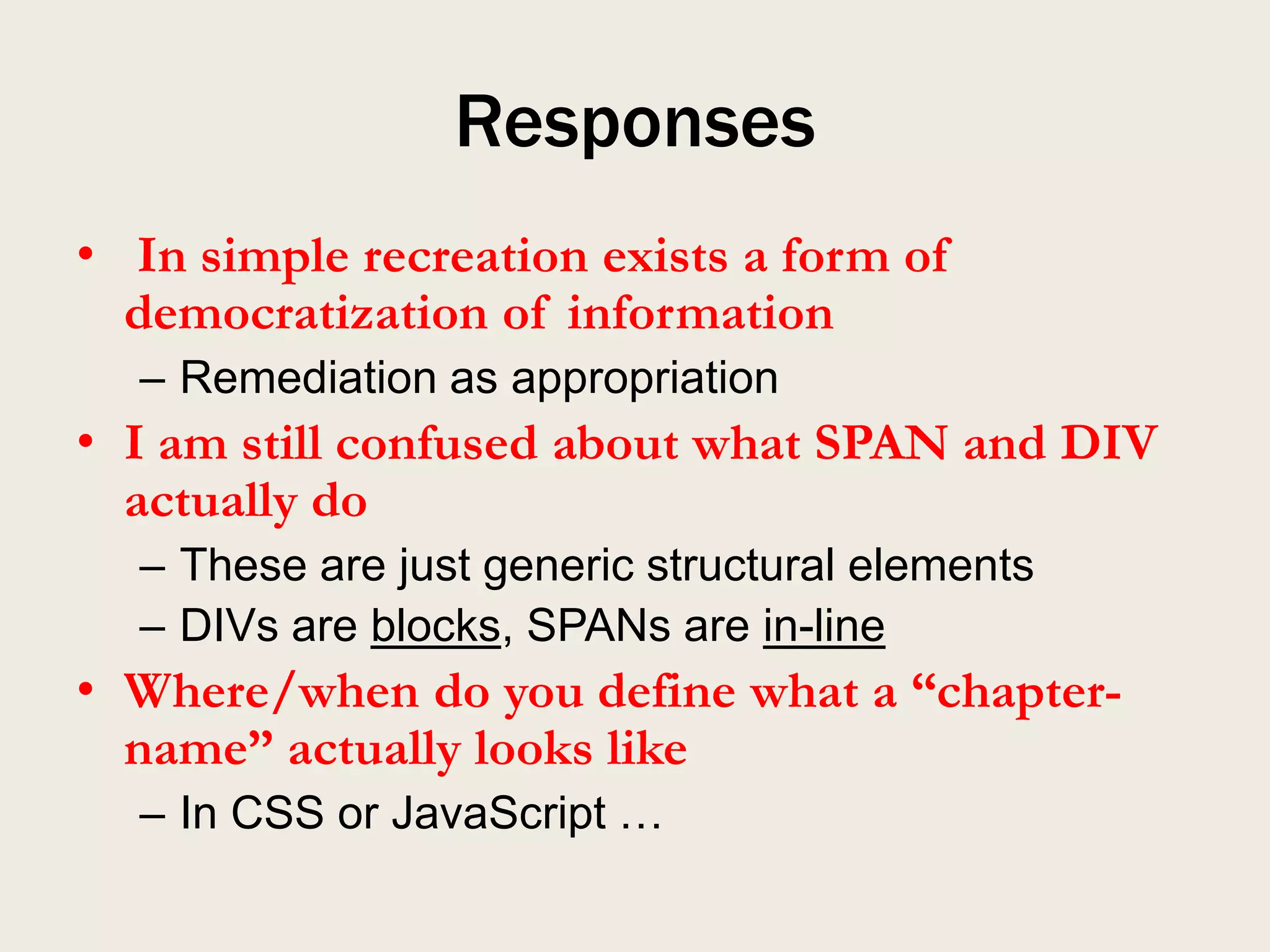 Responses
• In simple recreation exists a form of
  democratization of information
  – Remediation as appropriation
• I am still confused about what SPAN and DIV
  actually do
  – These are just generic structural elements
  – DIVs are blocks, SPANs are in-line
• Where/when do you define what a “chapter-
  name” actually looks like
  – In CSS or JavaScript …
 