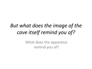 But what does the image of the
cave itself remind you of?
What does the apparatus
remind you of?
 