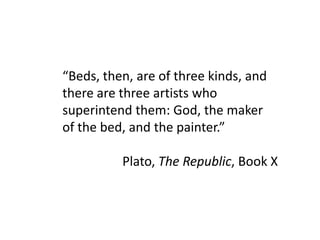 “Beds, then, are of three kinds, and
there are three artists who
superintend them: God, the maker
of the bed, and the painter.”
Plato, The Republic, Book X
 