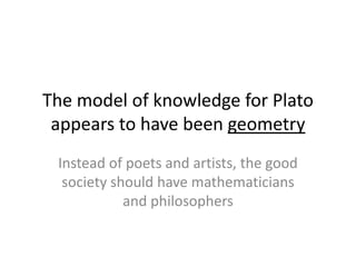 The model of knowledge for Plato
appears to have been geometry
Instead of poets and artists, the good
society should have mathematicians
and philosophers
 