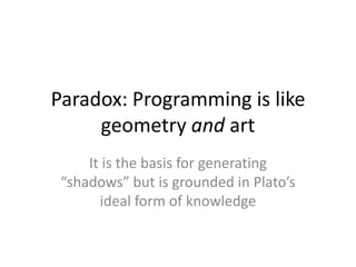 Paradox: Programming is like
geometry and art
It is the basis for generating
“shadows” but is grounded in Plato’s
ideal form of knowledge
 