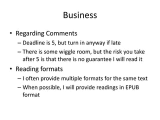 Business
• Regarding Comments
– Deadline is 5, but turn in anyway if late
– There is some wiggle room, but the risk you take
after 5 is that there is no guarantee I will read it
• Reading formats
– I often provide multiple formats for the same text
– When possible, I will provide readings in EPUB
format
 