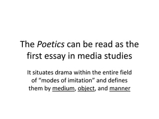 The Poetics can be read as the
first essay in media studies
It situates drama within the entire field
of “modes of imitation” and defines
them by medium, object, and manner
 