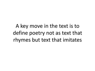 A key move in the text is to
define poetry not as text that
rhymes but text that imitates
 