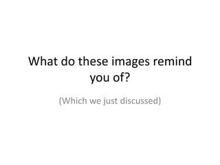 What do these images remind
you of?
(Which we just discussed)
 