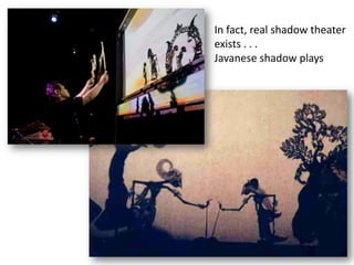 In fact, real shadow theater
exists . . .
Javanese shadow plays
 