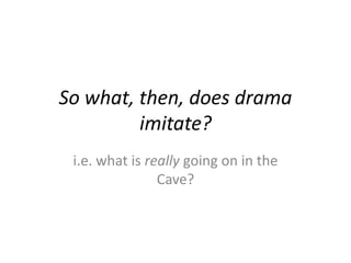 So what, then, does drama
imitate?
i.e. what is really going on in the
Cave?
 