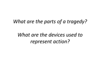 What are the parts of a tragedy?
What are the devices used to
represent action?
 
