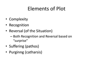 Elements of Plot
• Complexity
• Recognition
• Reversal (of the Situation)
– Both Recognition and Reversal based on
“surprise”
• Suffering (pathos)
• Purginng (catharsis)
 