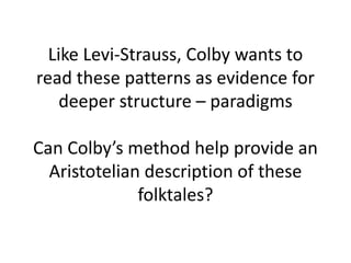 Like Levi-Strauss, Colby wants to
read these patterns as evidence for
deeper structure – paradigms
Can Colby’s method help provide an
Aristotelian description of these
folktales?
 