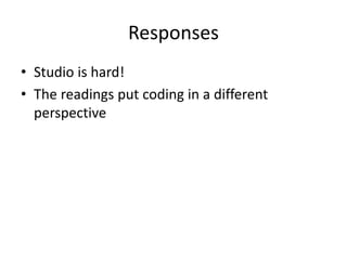 Responses
• Studio is hard!
• The readings put coding in a different
perspective
 
