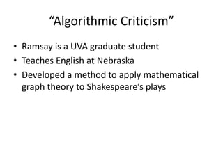 “Algorithmic Criticism”
• Ramsay is a UVA graduate student
• Teaches English at Nebraska
• Developed a method to apply mathematical
graph theory to Shakespeare’s plays
 