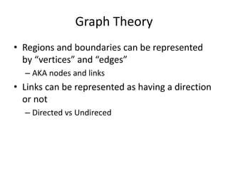 Graph Theory
• Regions and boundaries can be represented
by “vertices” and “edges”
– AKA nodes and links
• Links can be represented as having a direction
or not
– Directed vs Undireced
 