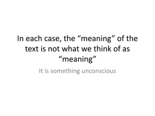 In each case, the “meaning” of the
text is not what we think of as
“meaning”
It is something unconscious
 
