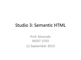 Studio 3: Semantic HTML
Prof. Alvarado
MDST 3703
12 September 2013
 