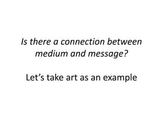 Is there a connection between
medium and message?
Let’s take art as an example
 