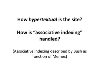 How hypertextual is the site?
How is “associative indexing”
handled?
(Associative indexing described by Bush as
function of Memex)
 