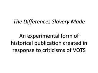 The Differences Slavery Made
An experimental form of
historical publication created in
response to criticisms of VOTS
 