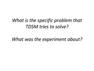 What is the specific problem that
TDSM tries to solve?
What was the experiment about?
 