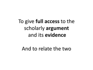 To give full access to the
scholarly argument
and its evidence
And to relate the two
 