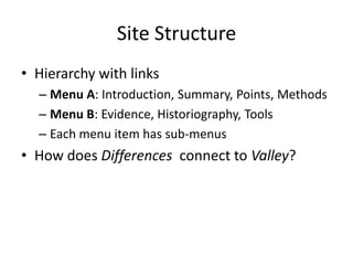 Site Structure
• Hierarchy with links
– Menu A: Introduction, Summary, Points, Methods
– Menu B: Evidence, Historiography, Tools
– Each menu item has sub-menus
• How does Differences connect to Valley?
 