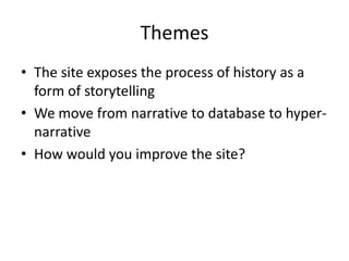 Themes
• The site exposes the process of history as a
form of storytelling
• We move from narrative to database to hyper-
narrative
• How would you improve the site?
 