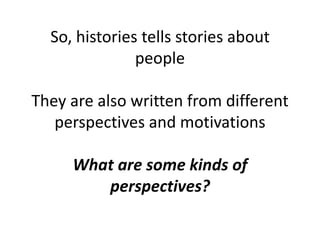 So, histories tells stories about
people
They are also written from different
perspectives and motivations
What are some kinds of
perspectives?
 