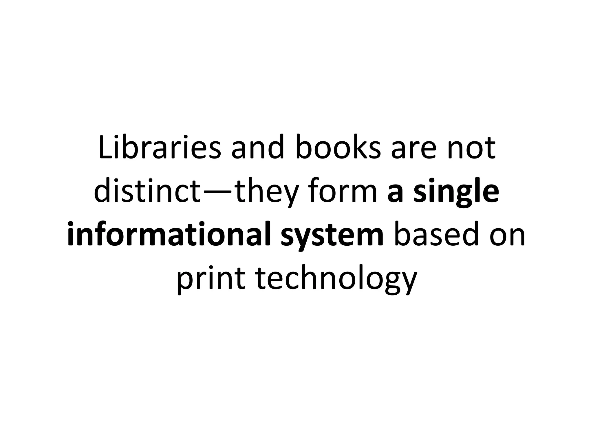 Libraries and books are not
distinct—they form a single
informational system based on
print technology
 