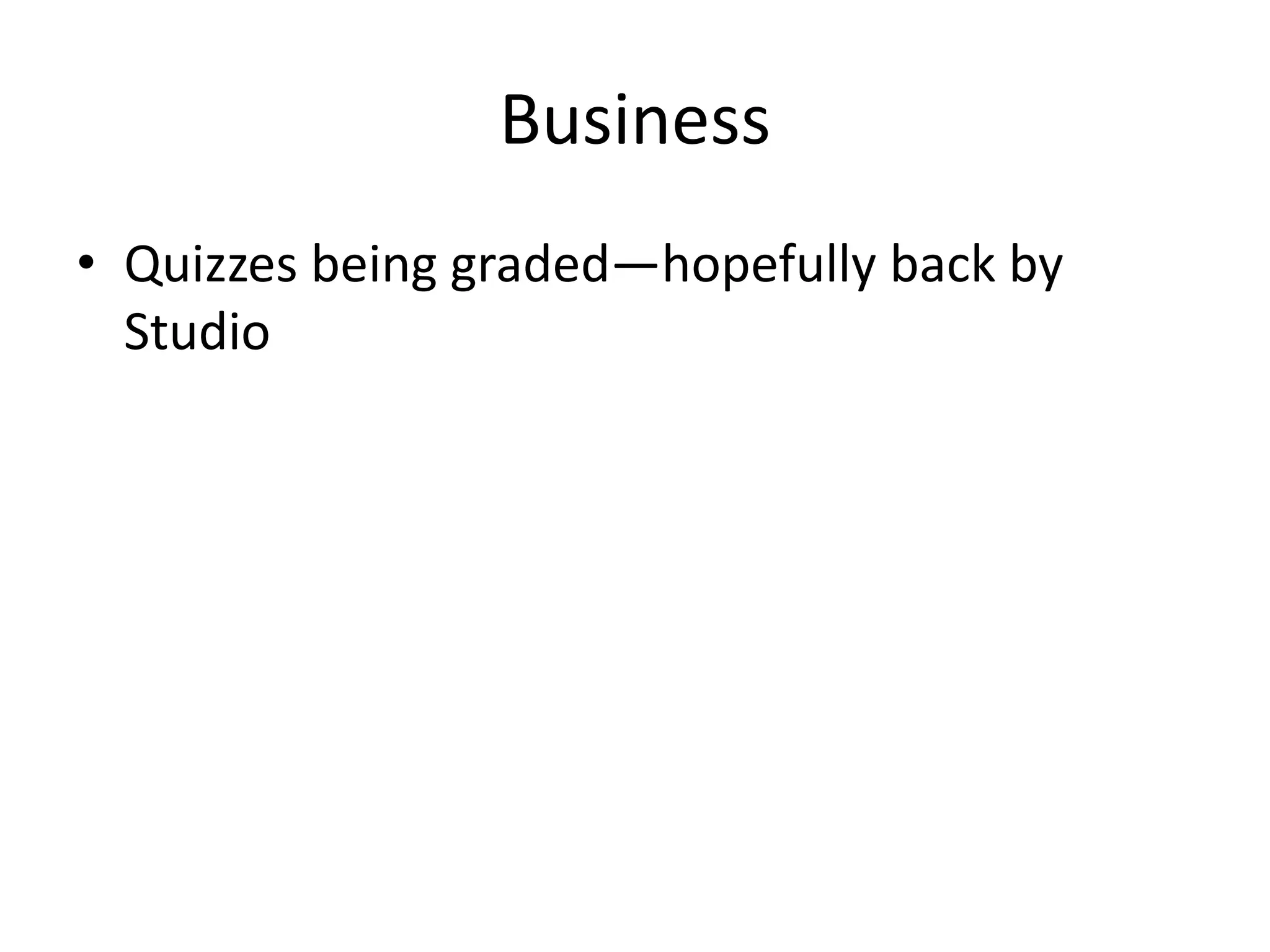 Business
• Quizzes being graded—hopefully back by
Studio
 