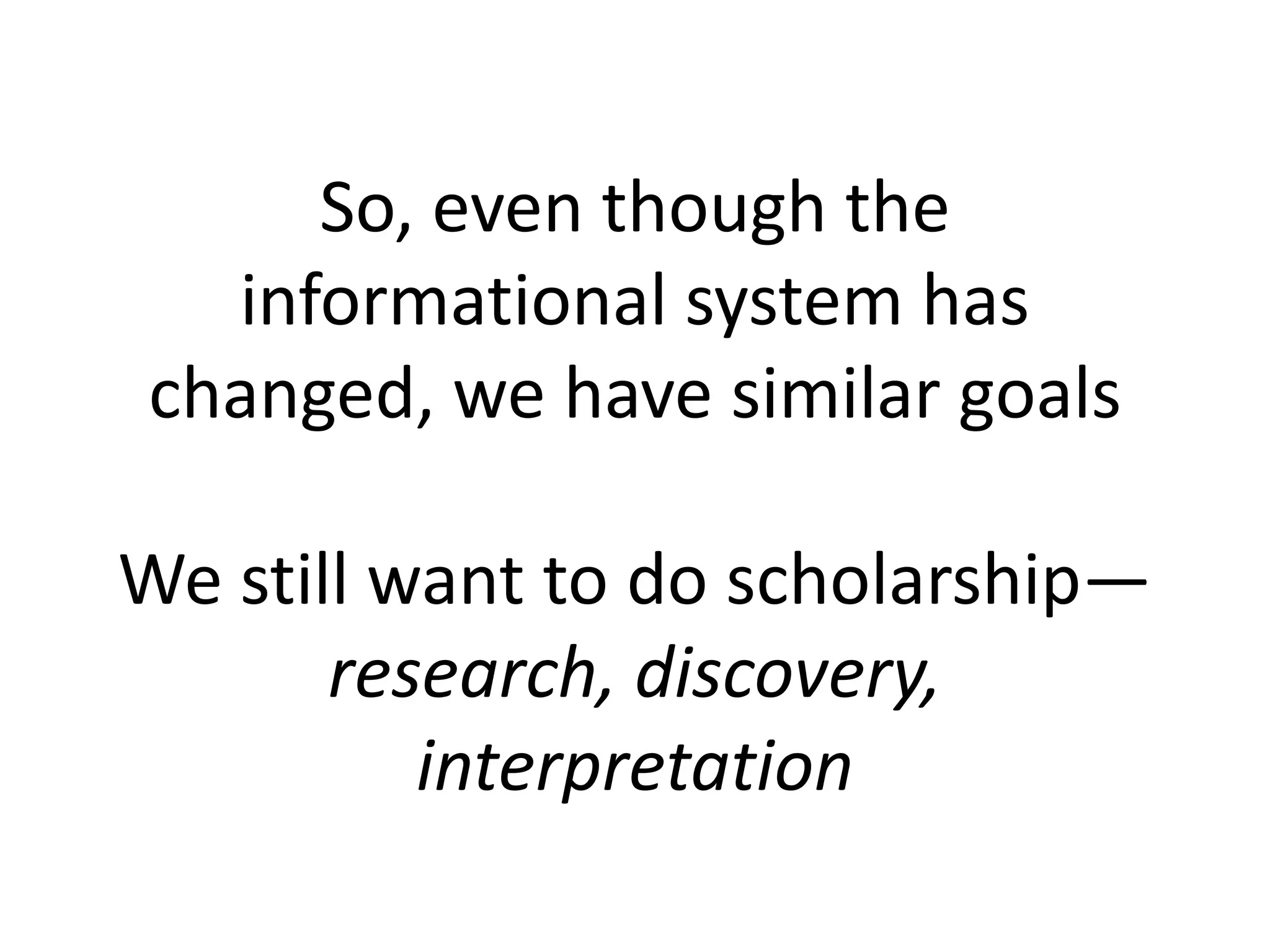 So, even though the
informational system has
changed, we have similar goals
We still want to do scholarship—
research, discovery,
interpretation
 