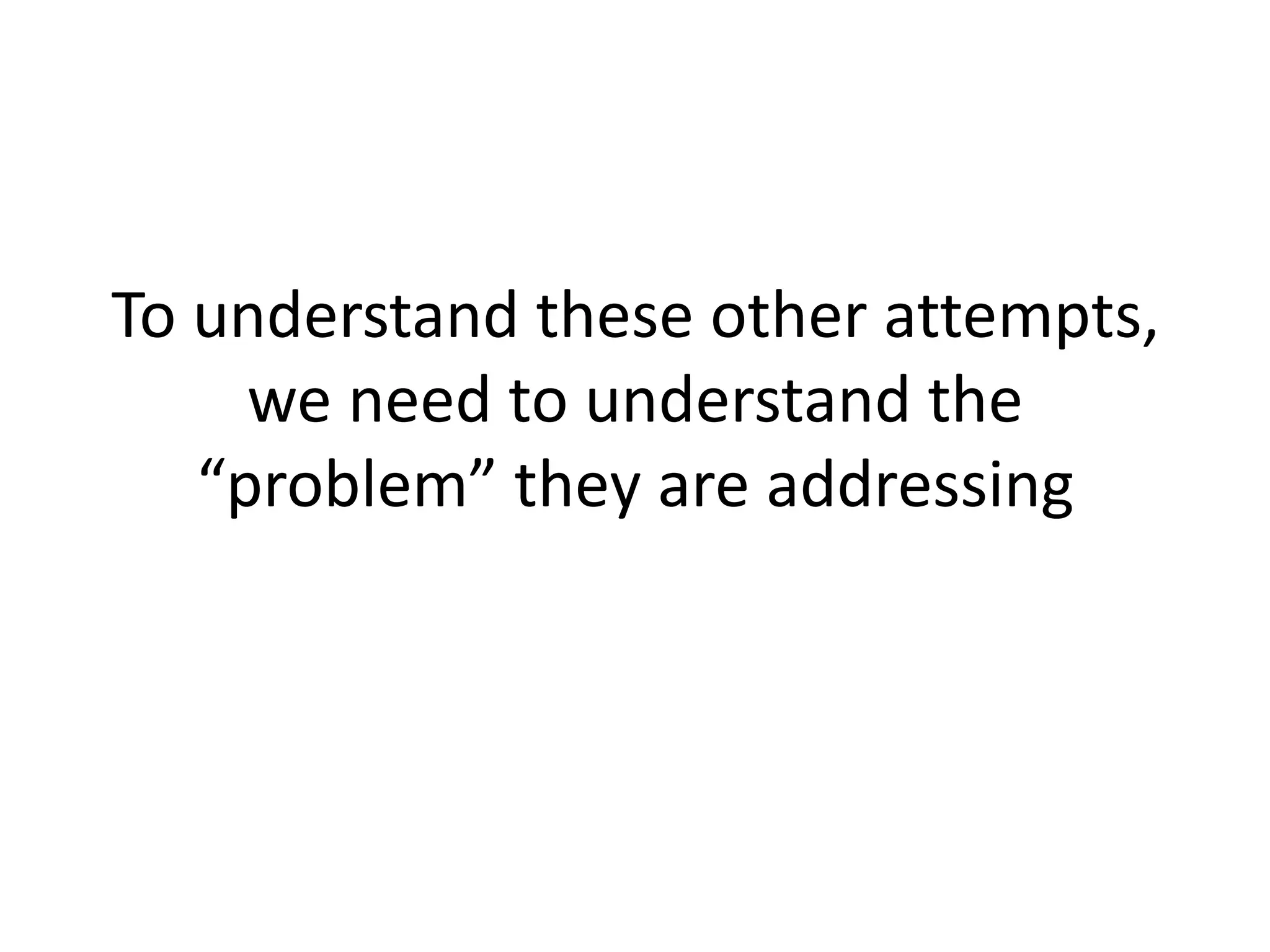 To understand these other attempts,
we need to understand the
“problem” they are addressing
 