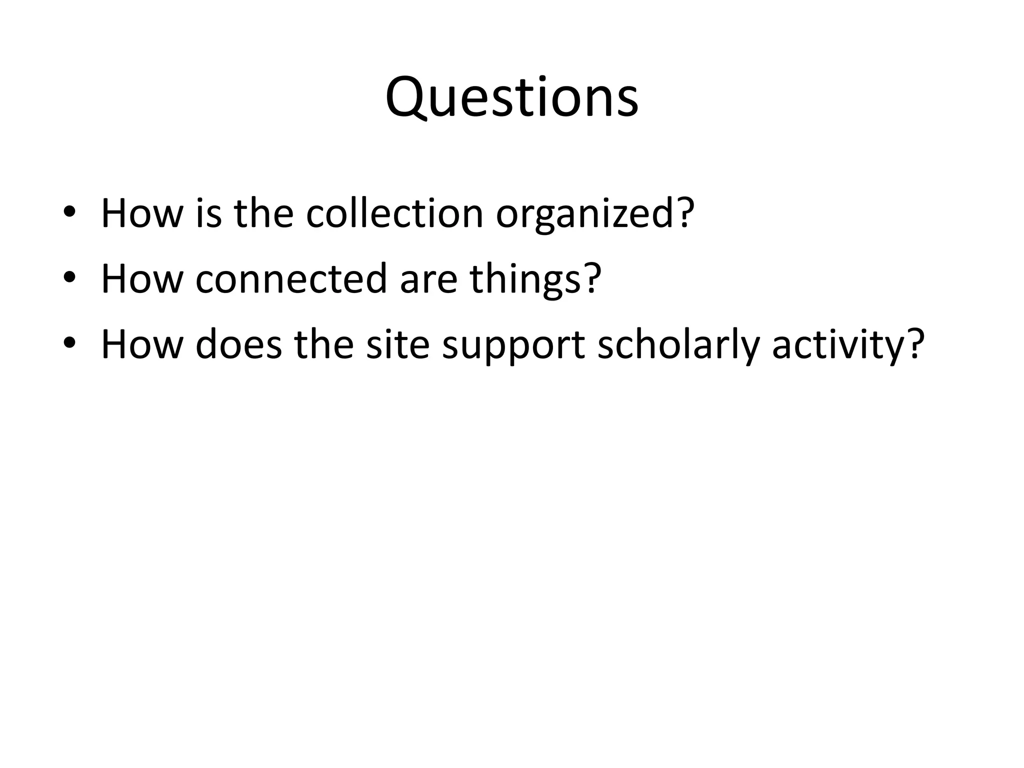 Questions
• How is the collection organized?
• How connected are things?
• How does the site support scholarly activity?
 