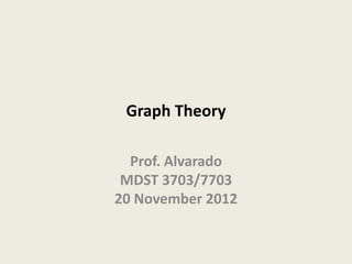 Graph Theory

  Prof. Alvarado
 MDST 3703/7703
20 November 2012
 