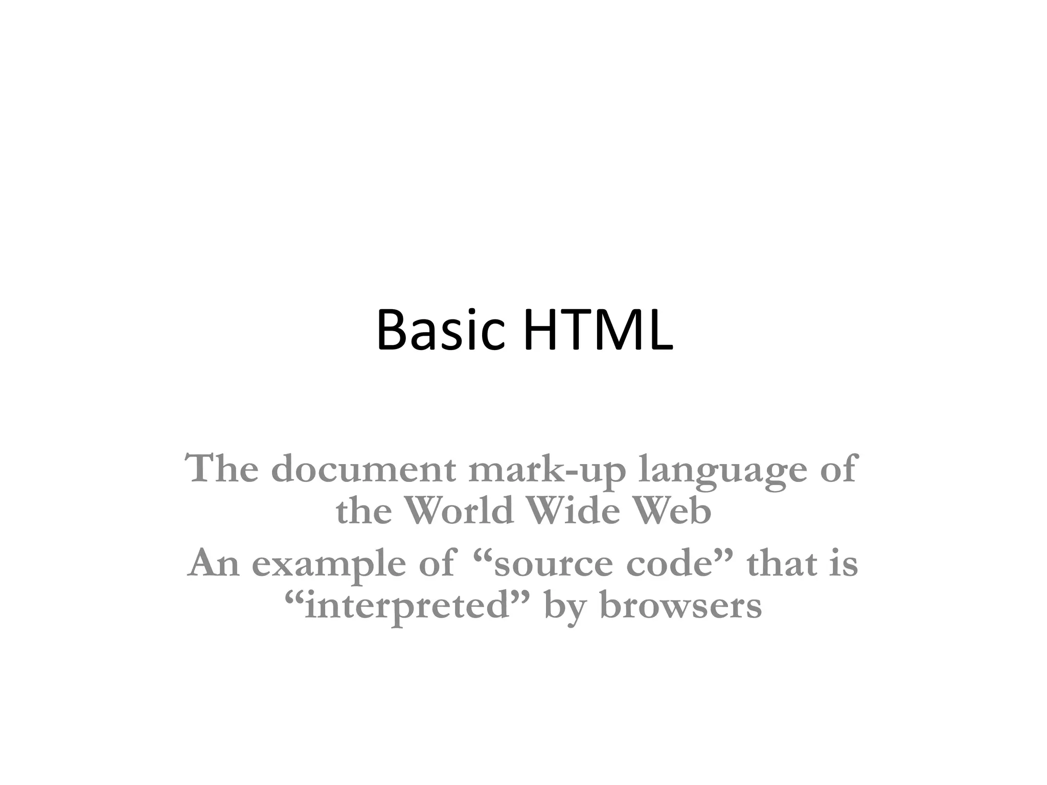 Basic HTML

The document mark-up language of
        the World Wide Web
An example of “source code” that is
     “interpreted” by browsers
 
