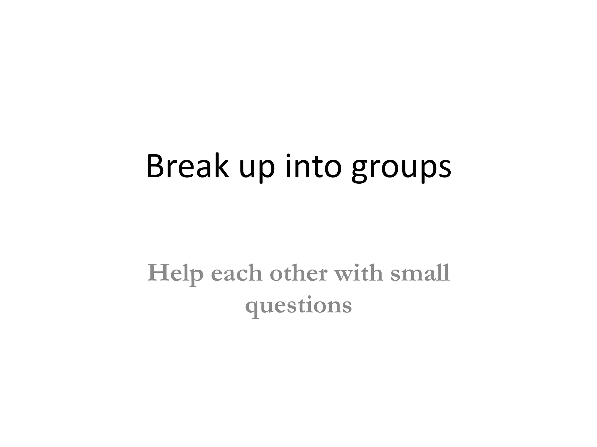 Break up into groups

Help each other with small
        questions
 