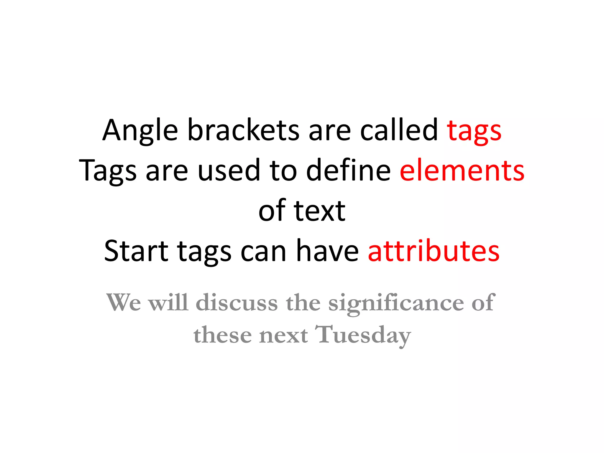 Angle brackets are called tags
Tags are used to define elements
              of text
  Start tags can have attributes
 We will discuss the significance of
         these next Tuesday
 