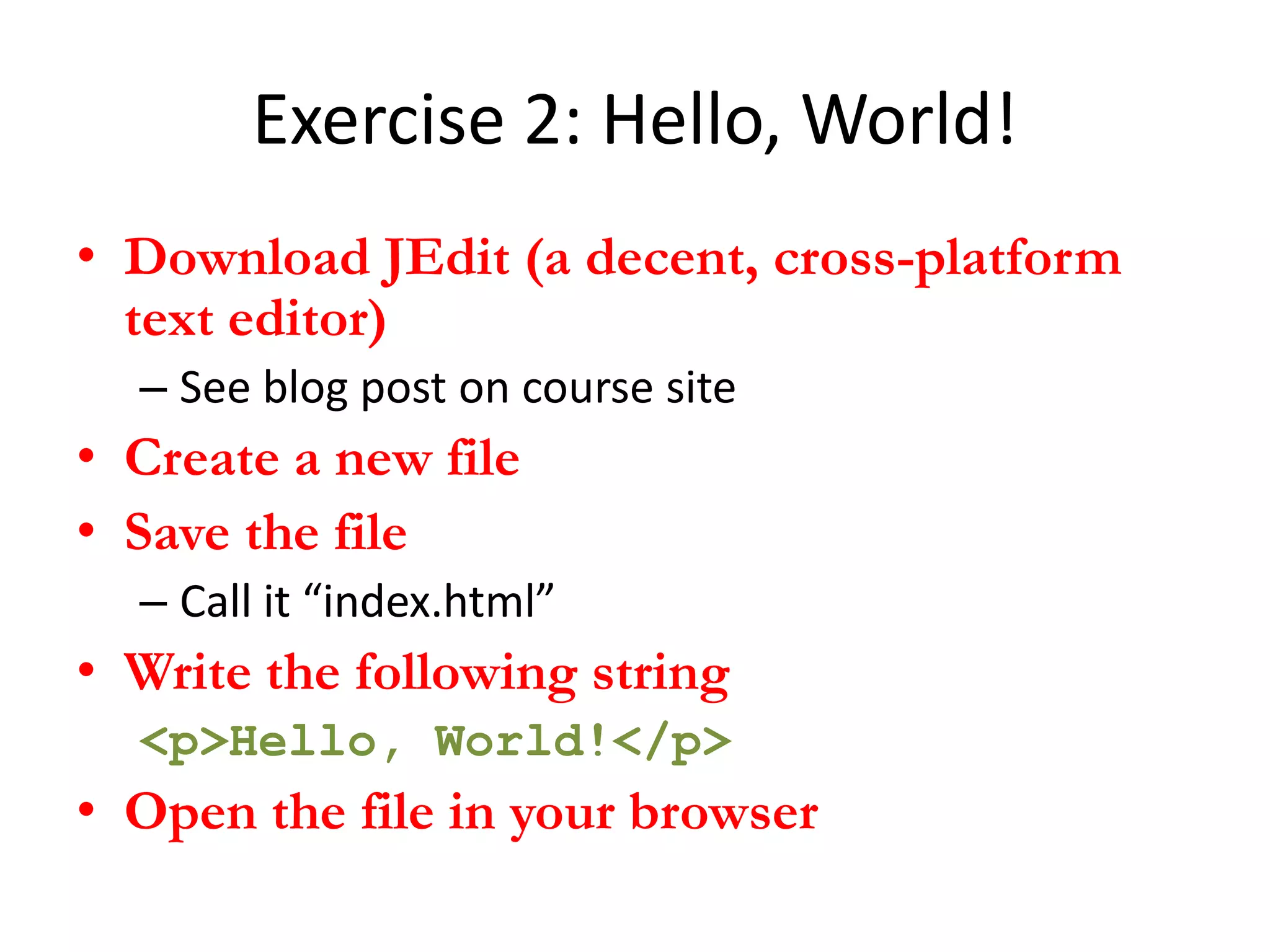 Exercise 2: Hello, World!
• Download JEdit (a decent, cross-platform
  text editor)
  – See blog post on course site
• Create a new file
• Save the file
  – Call it “index.html”
• Write the following string
  <p>Hello, World!</p>
• Open the file in your browser
 