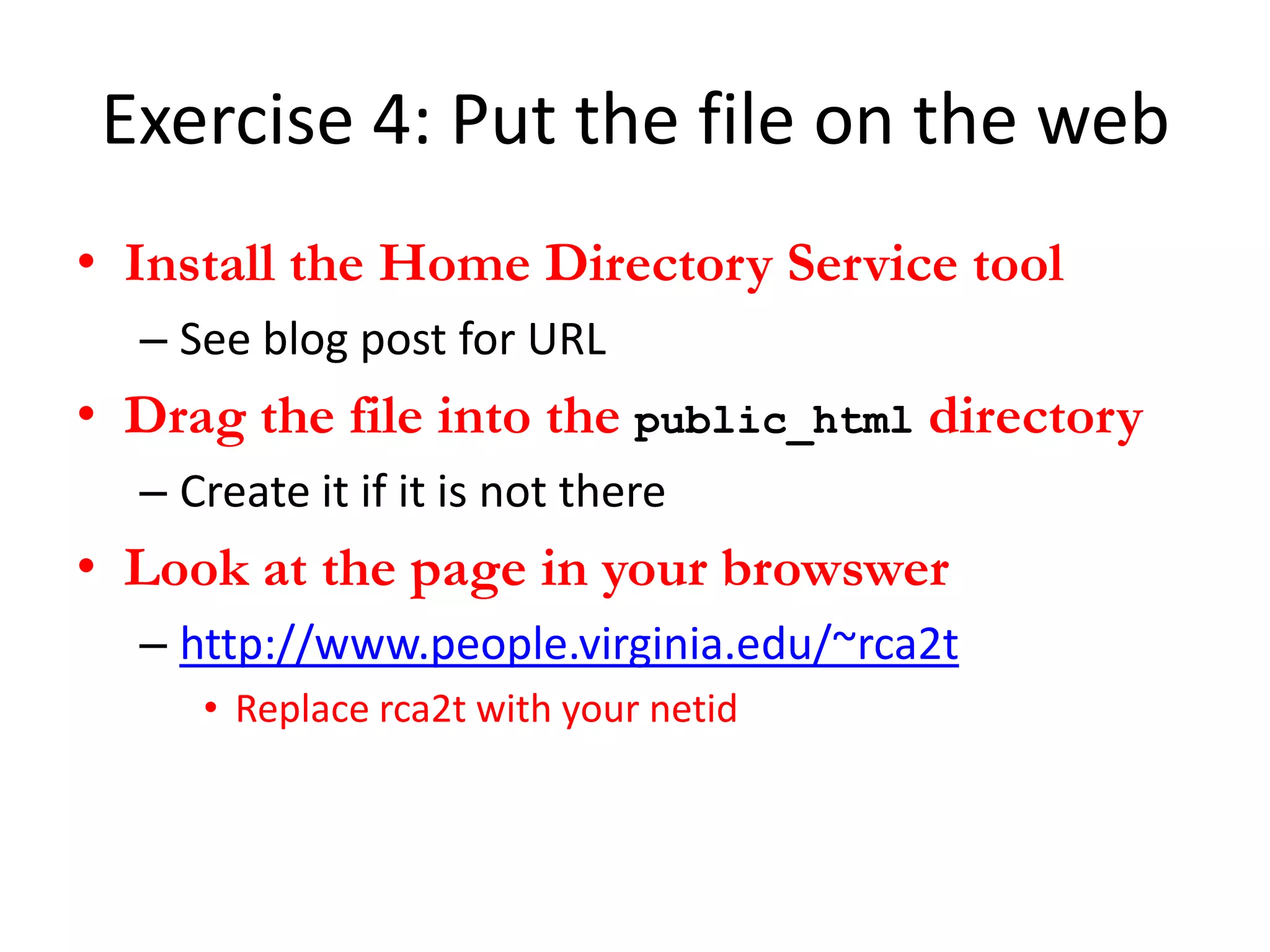 Exercise 4: Put the file on the web
• Install the Home Directory Service tool
  – See blog post for URL
• Drag the file into the public_html directory
  – Create it if it is not there
• Look at the page in your browswer
  – http://www.people.virginia.edu/~rca2t
     • Replace rca2t with your netid
 