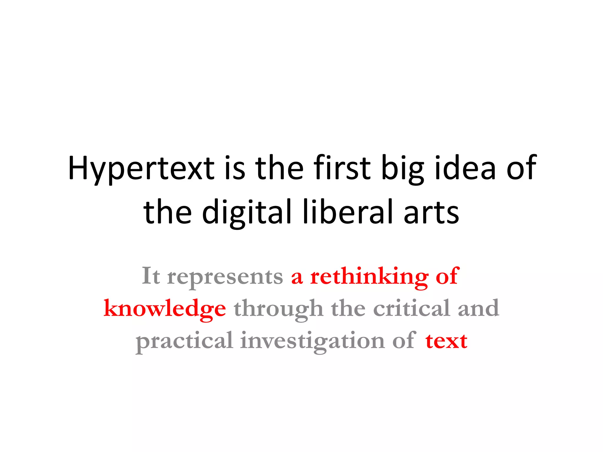 Hypertext is the first big idea of
    the digital liberal arts
     It represents a rethinking of
  knowledge through the critical and
    practical investigation of text
 