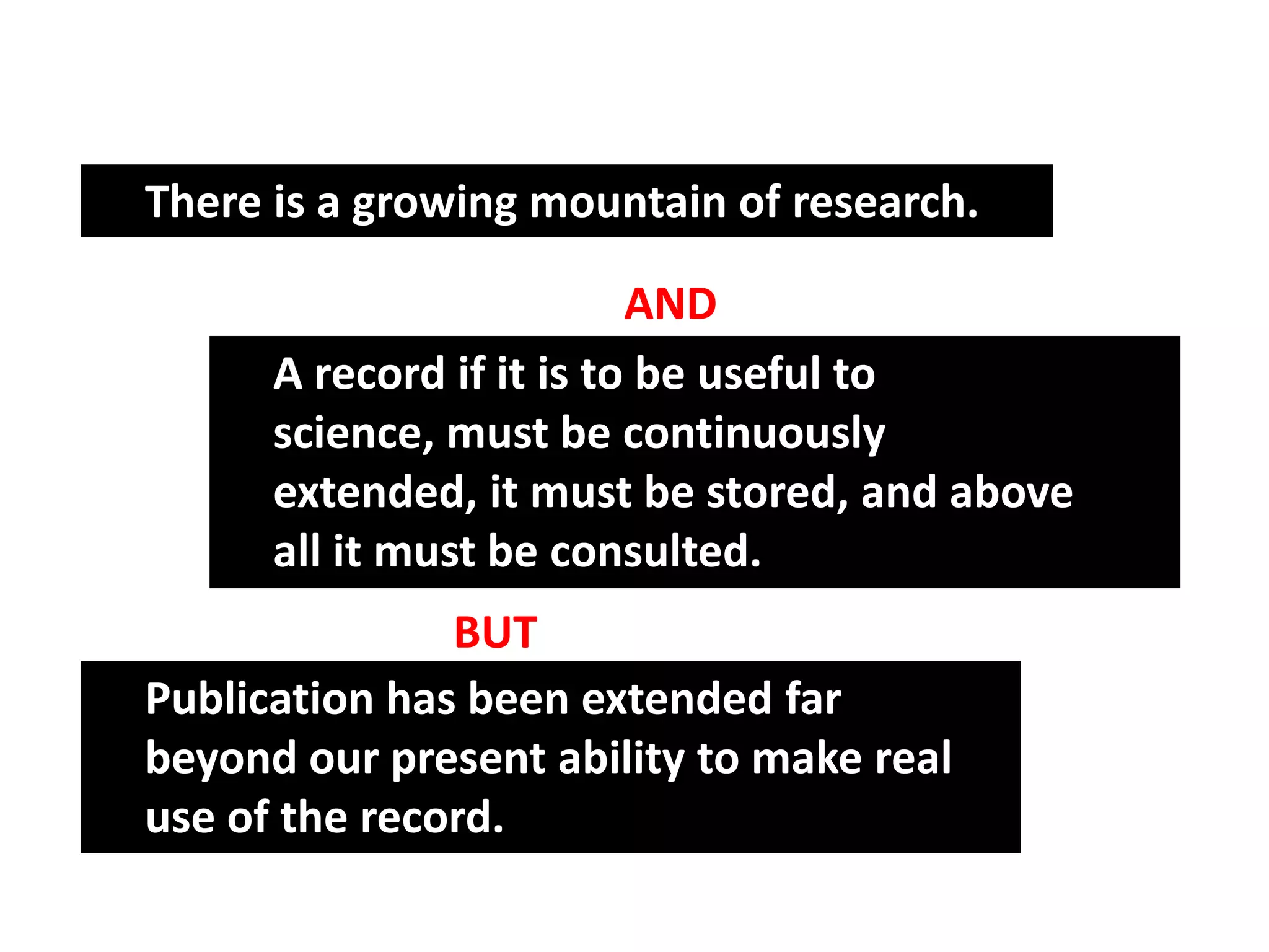 There is a growing mountain of research.

                          AND
      A record if it is to be useful to
      science, must be continuously
      extended, it must be stored, and above
      all it must be consulted.
               BUT
Publication has been extended far
beyond our present ability to make real
use of the record.
 