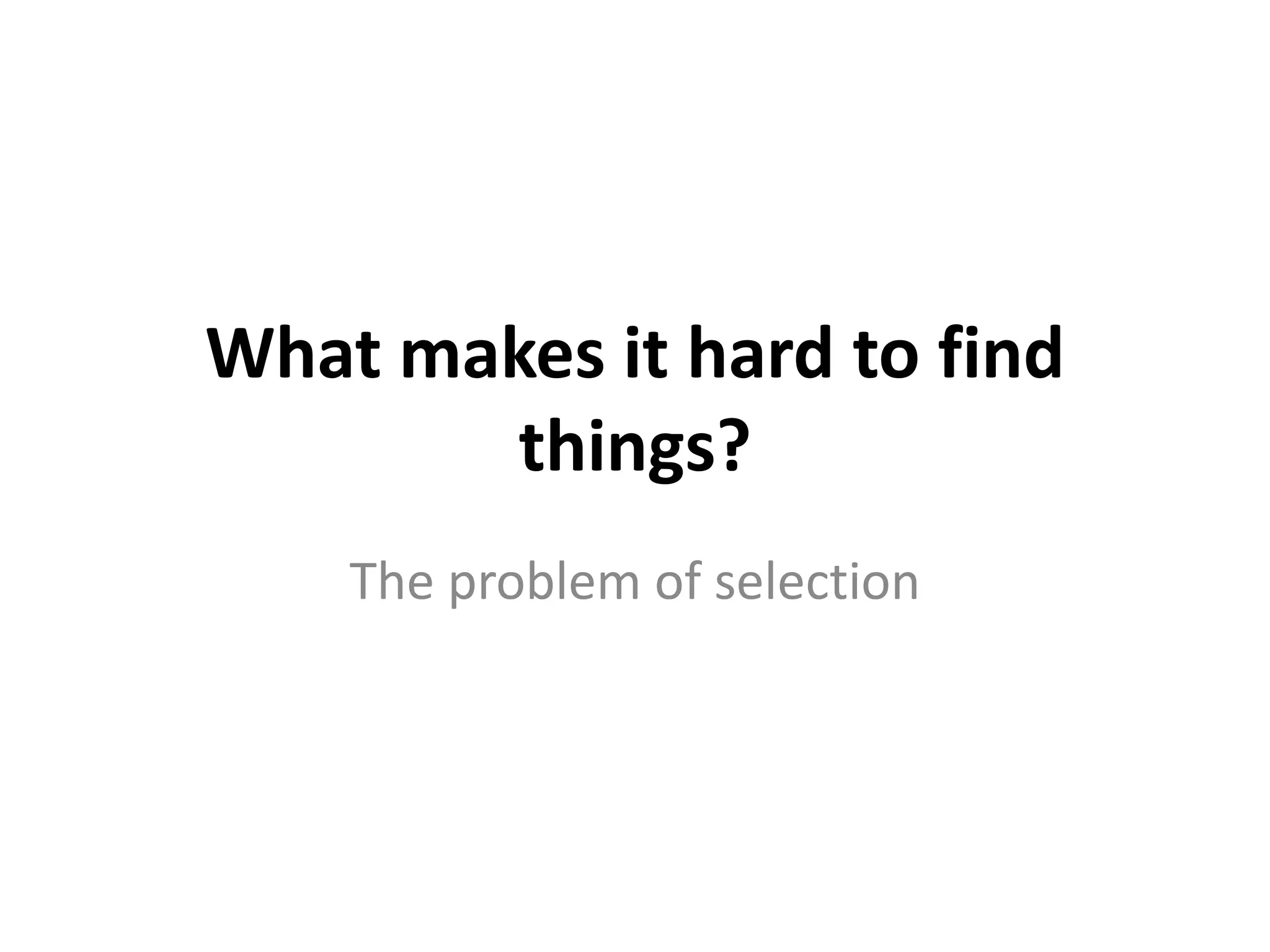 What makes it hard to find
        things?
    The problem of selection
 