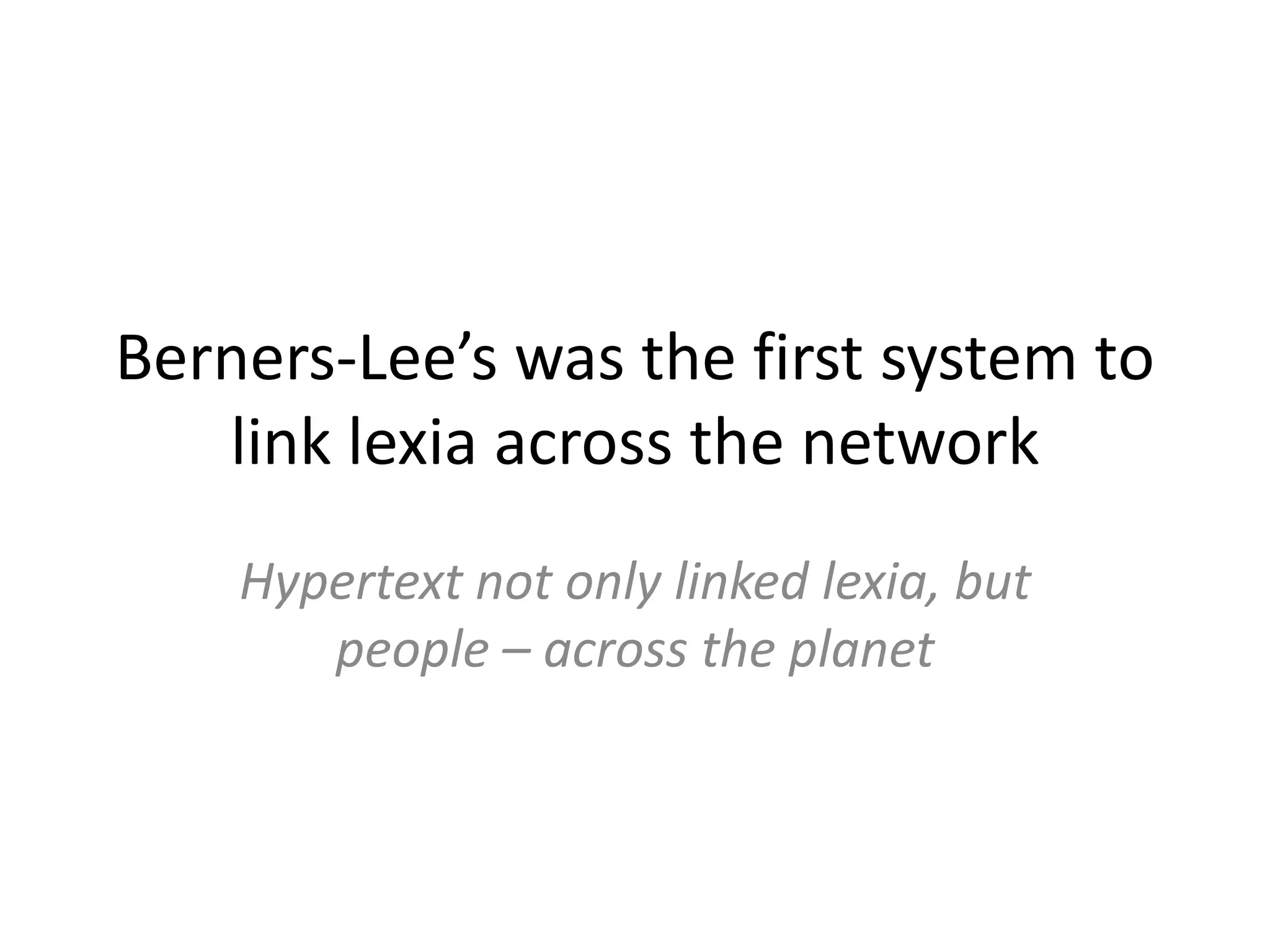 Berners-Lee’s was the first system to
   link lexia across the network
    Hypertext not only linked lexia, but
       people – across the planet
 