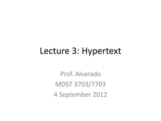 Lecture 3: Hypertext

     Prof. Alvarado
   MDST 3703/7703
   4 September 2012
 