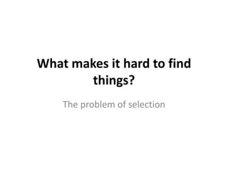 What makes it hard to find
        things?
    The problem of selection
 